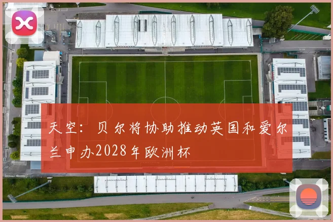 天空：贝尔将协助推动英国和爱尔兰申办2028年欧洲杯