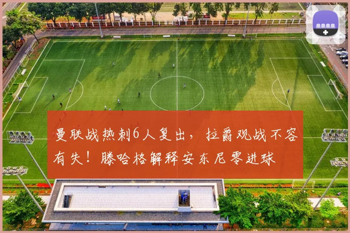 曼联战热刺6人复出，拉爵观战不容有失！滕哈格解释安东尼零进球