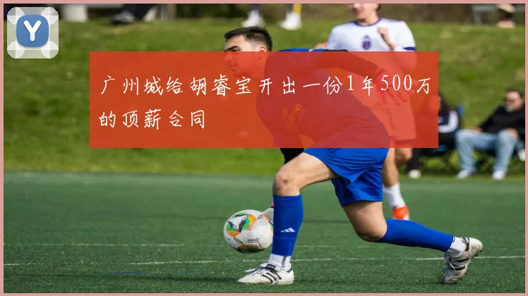 广州城给胡睿宝开出一份1年500万的顶薪合同