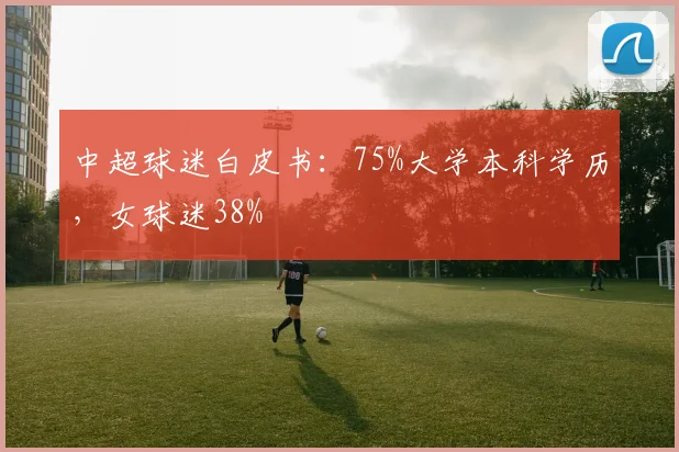 中超球迷白皮书：75%大学本科学历，女球迷38%