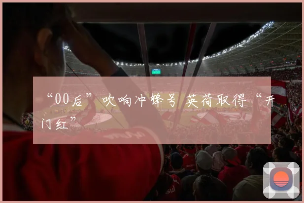 “00后”吹响冲锋号 英荷取得“开门红”