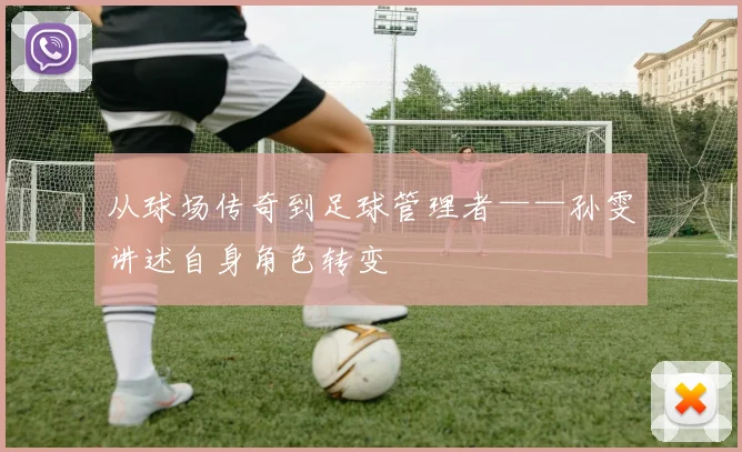 从球场传奇到足球管理者——孙雯讲述自身角色转变