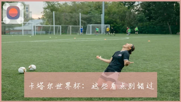 卡塔尔世界杯：这些看点别错过