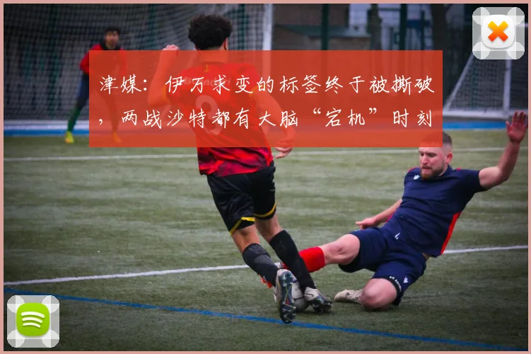 津媒：伊万求变的标签终于被撕破，两战沙特都有大脑“宕机”时刻