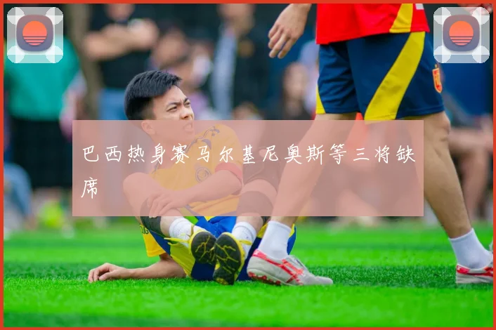巴西热身赛马尔基尼奥斯等三将缺席