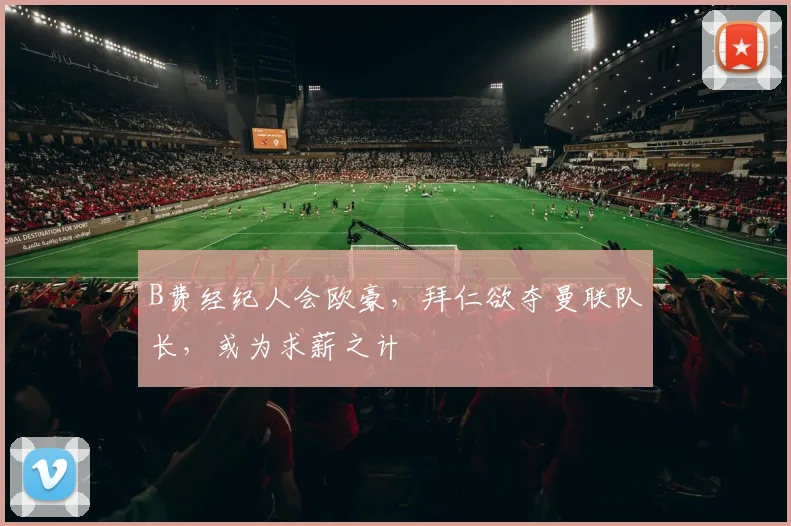 B费经纪人会欧豪，拜仁欲夺曼联队长，或为求薪之计