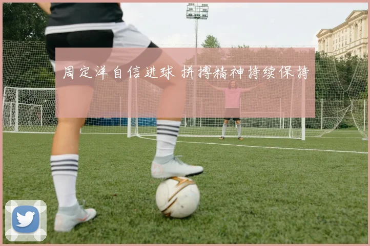 周定洋自信进球 拼搏精神持续保持