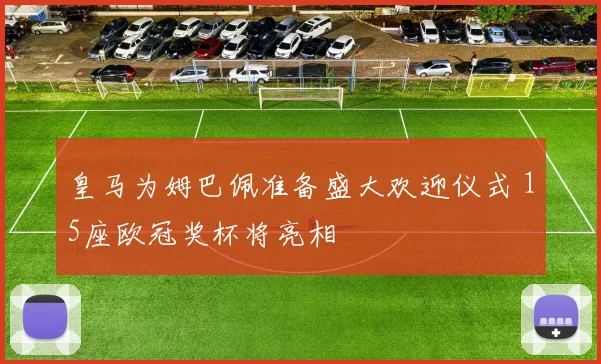 皇马为姆巴佩准备盛大欢迎仪式 15座欧冠奖杯将亮相