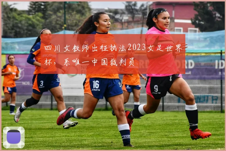 四川女教师出征执法2023女足世界杯，系唯一中国裁判员