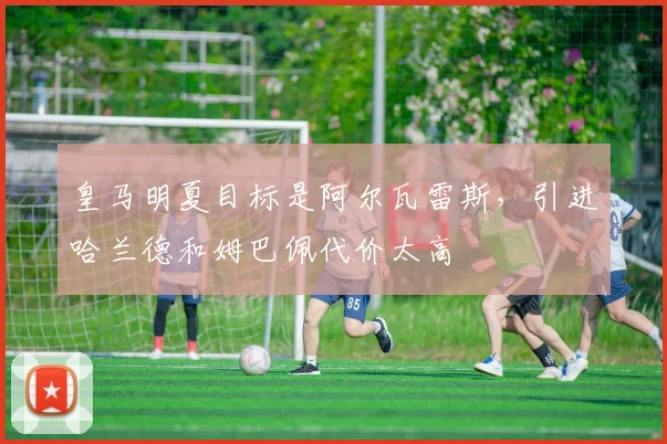 皇马明夏目标是阿尔瓦雷斯，引进哈兰德和姆巴佩代价太高