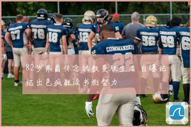 82岁弗爵怀念执教曼联生活 自曝记忆出色疯狂读书测智力
