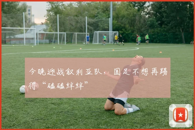 今晚迎战叙利亚队，国足不想再踢得“磕磕绊绊”