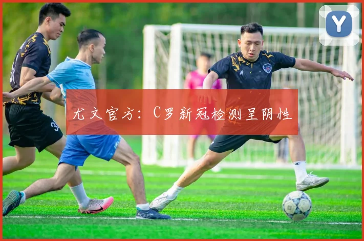 尤文官方：C罗新冠检测呈阴性