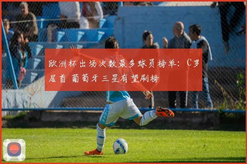 欧洲杯出场次数最多球员榜单：C罗居首 葡萄牙三星有望刷榜