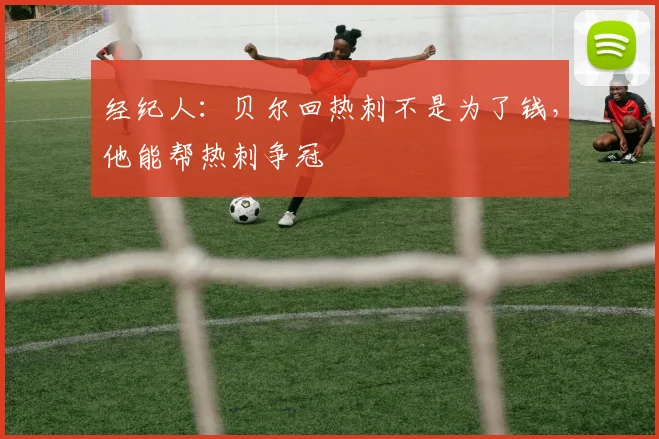 经纪人：贝尔回热刺不是为了钱，他能帮热刺争冠