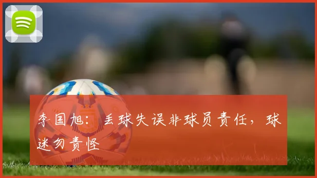 李国旭：丢球失误非球员责任，球迷勿责怪